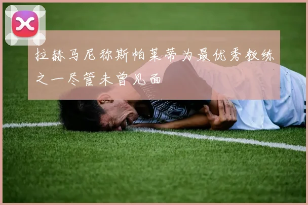 拉赫马尼称斯帕莱蒂为最优秀教练之一尽管未曾见面