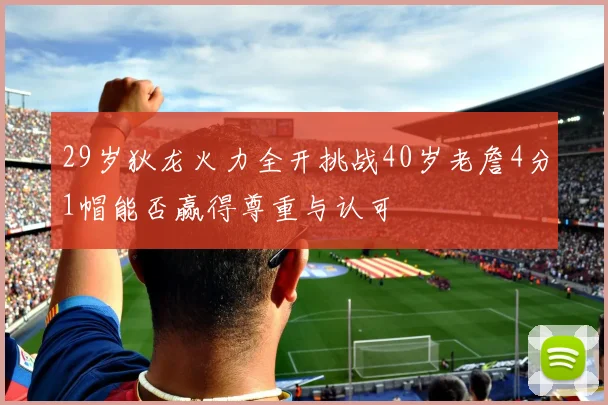 29岁狄龙火力全开挑战40岁老詹4分1帽能否赢得尊重与认可