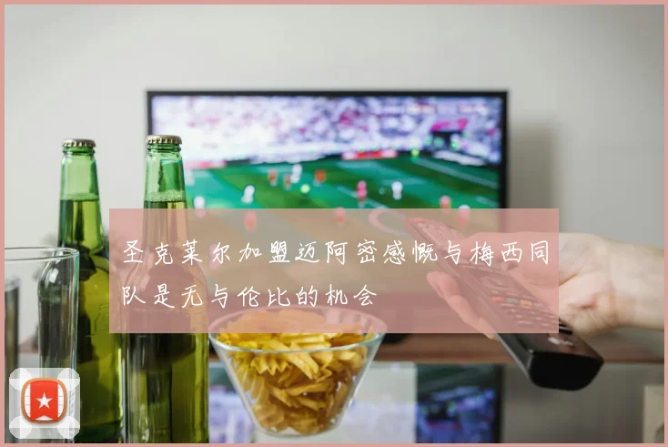 圣克莱尔加盟迈阿密感慨与梅西同队是无与伦比的机会