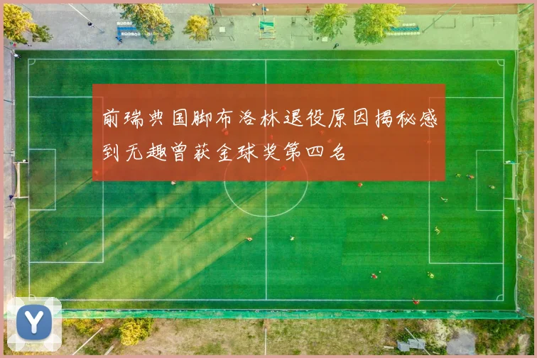 前瑞典国脚布洛林退役原因揭秘感到无趣曾获金球奖第四名