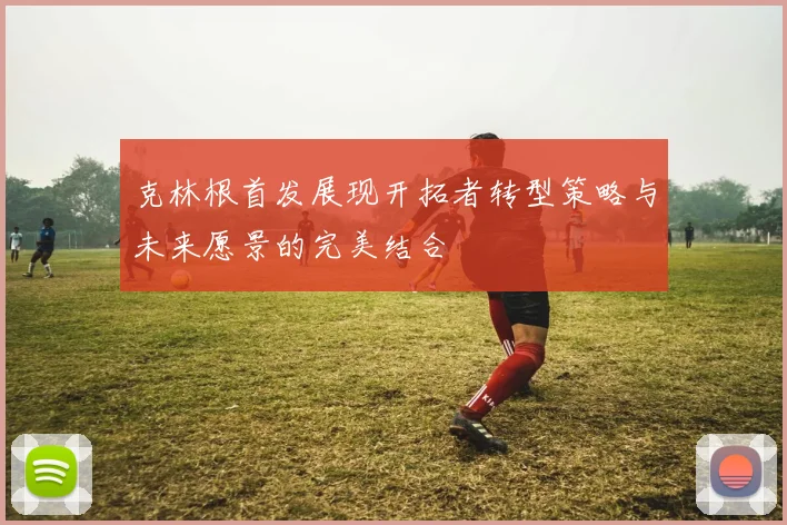 克林根首发展现开拓者转型策略与未来愿景的完美结合