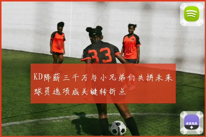 KD降薪三千万与小兄弟们共拼未来球员选项成关键转折点
