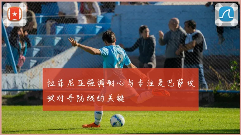 拉菲尼亚强调耐心与专注是巴萨攻破对手防线的关键