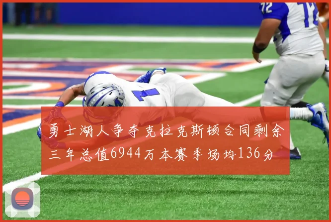 勇士湖人争夺克拉克斯顿合同剩余三年总值6944万本赛季场均136分