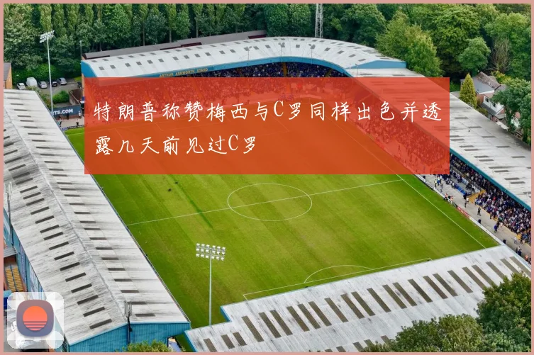 特朗普称赞梅西与C罗同样出色并透露几天前见过C罗
